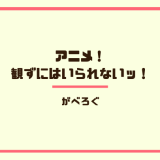 アニメ！ 観ずにはいられないッ！