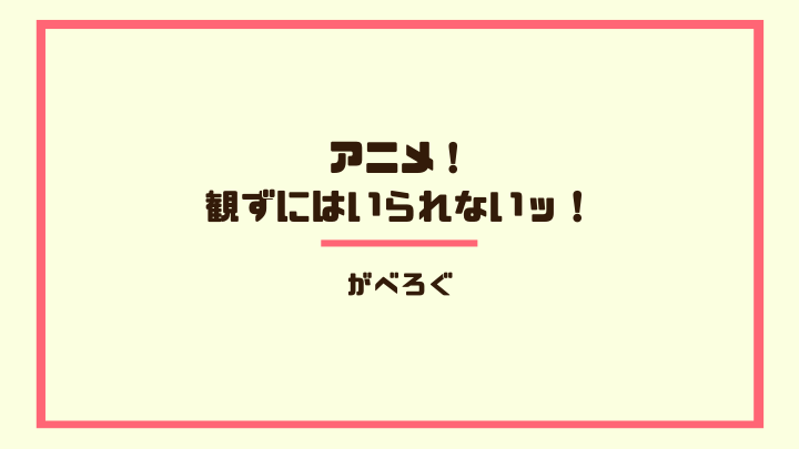 アニメ！ 観ずにはいられないッ！